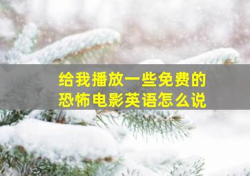 给我播放一些免费的恐怖电影英语怎么说