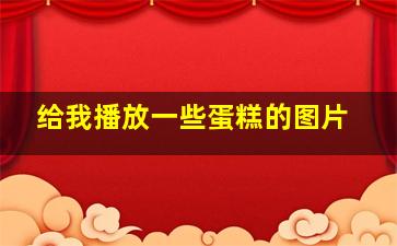 给我播放一些蛋糕的图片