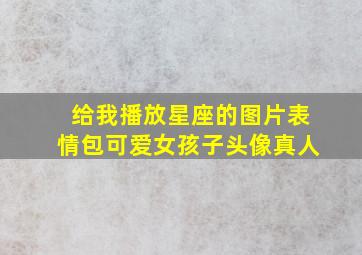 给我播放星座的图片表情包可爱女孩子头像真人