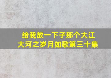 给我放一下子那个大江大河之岁月如歌第三十集