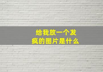 给我放一个发疯的图片是什么