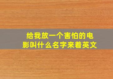 给我放一个害怕的电影叫什么名字来着英文