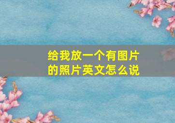 给我放一个有图片的照片英文怎么说