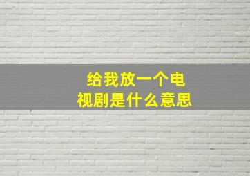 给我放一个电视剧是什么意思