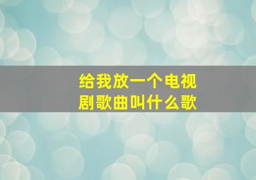 给我放一个电视剧歌曲叫什么歌