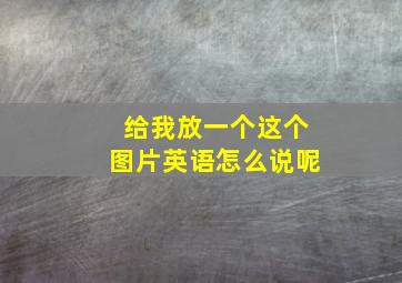 给我放一个这个图片英语怎么说呢