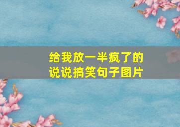 给我放一半疯了的说说搞笑句子图片