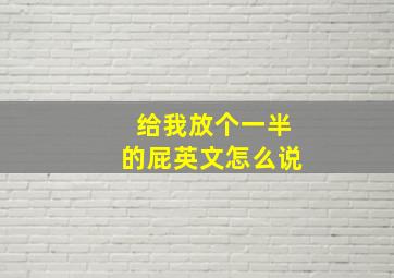 给我放个一半的屁英文怎么说