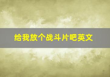 给我放个战斗片吧英文