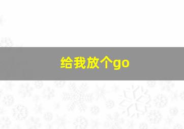 给我放个go