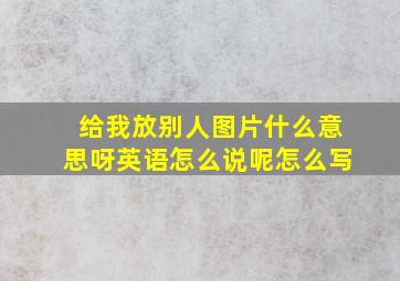 给我放别人图片什么意思呀英语怎么说呢怎么写