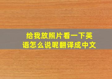 给我放照片看一下英语怎么说呢翻译成中文