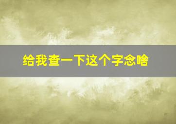 给我查一下这个字念啥