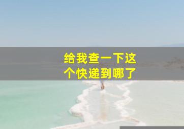 给我查一下这个快递到哪了