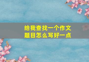 给我查找一个作文题目怎么写好一点