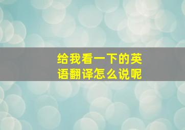 给我看一下的英语翻译怎么说呢