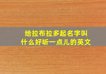 给拉布拉多起名字叫什么好听一点儿的英文