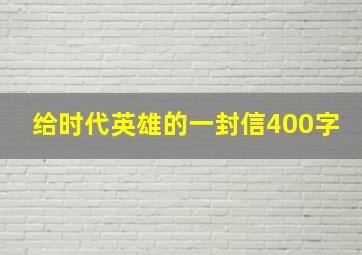 给时代英雄的一封信400字