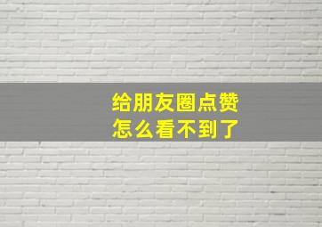 给朋友圈点赞 怎么看不到了