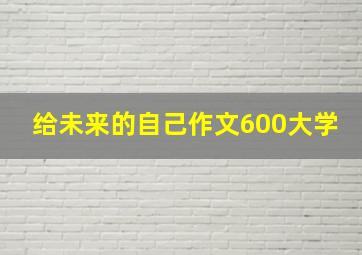 给未来的自己作文600大学