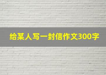 给某人写一封信作文300字