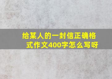 给某人的一封信正确格式作文400字怎么写呀