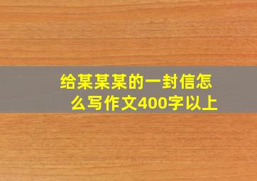 给某某某的一封信怎么写作文400字以上