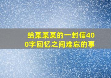 给某某某的一封信400字回忆之间难忘的事