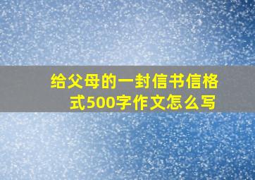 给父母的一封信书信格式500字作文怎么写