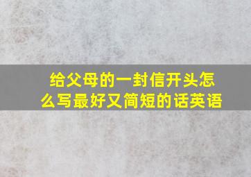 给父母的一封信开头怎么写最好又简短的话英语