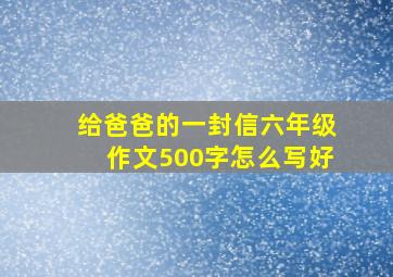 给爸爸的一封信六年级作文500字怎么写好