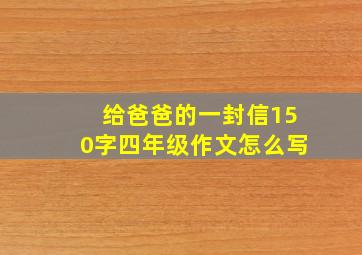 给爸爸的一封信150字四年级作文怎么写