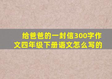 给爸爸的一封信300字作文四年级下册语文怎么写的