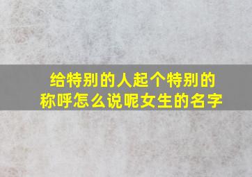 给特别的人起个特别的称呼怎么说呢女生的名字