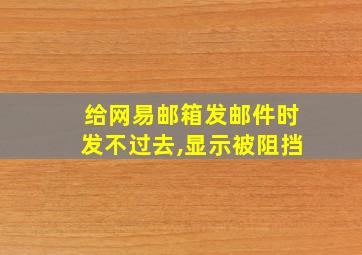 给网易邮箱发邮件时发不过去,显示被阻挡