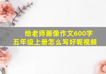 给老师画像作文600字五年级上册怎么写好呢视频