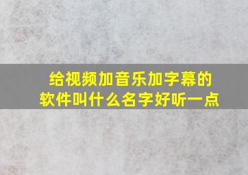 给视频加音乐加字幕的软件叫什么名字好听一点