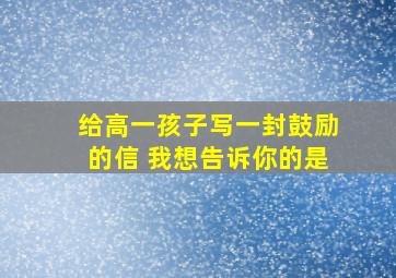 给高一孩子写一封鼓励的信 我想告诉你的是