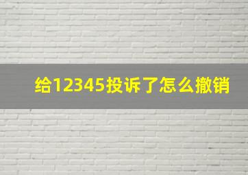 给12345投诉了怎么撤销