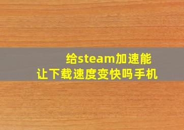 给steam加速能让下载速度变快吗手机