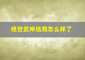 绝世武神结局怎么样了