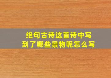 绝句古诗这首诗中写到了哪些景物呢怎么写