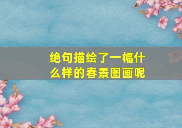 绝句描绘了一幅什么样的春景图画呢