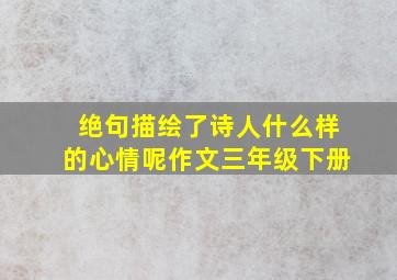 绝句描绘了诗人什么样的心情呢作文三年级下册