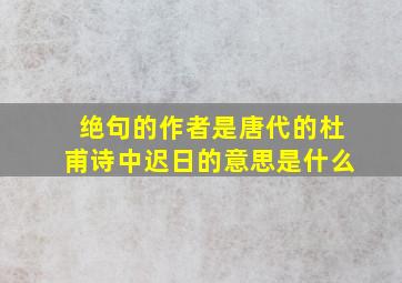 绝句的作者是唐代的杜甫诗中迟日的意思是什么