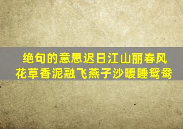 绝句的意思迟日江山丽春风花草香泥融飞燕子沙暖睡鸳鸯