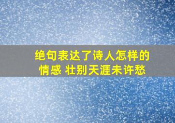 绝句表达了诗人怎样的情感 壮别天涯未许愁