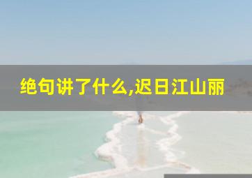 绝句讲了什么,迟日江山丽