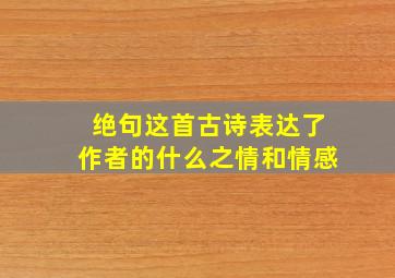 绝句这首古诗表达了作者的什么之情和情感