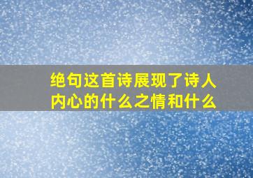 绝句这首诗展现了诗人内心的什么之情和什么